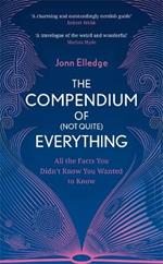 The Compendium of (Not Quite) Everything: All the Facts You Didn't Know You Wanted to Know