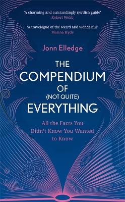 The Compendium of (Not Quite) Everything: All the Facts You Didn't Know You Wanted to Know - Jonn Elledge - cover