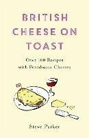 British Cheese on Toast: Over 100 Recipes with Farmhouse Cheeses - Steve Parker - cover
