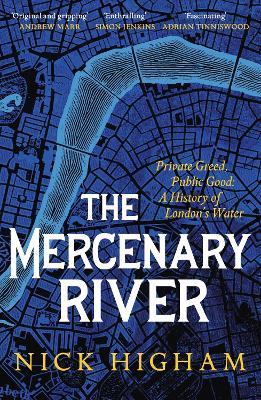 The Mercenary River: Private Greed, Public Good: A History of London's Water - Nick Higham - cover