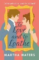 To Love and to Loathe: An effervescent, charming and swoonworthy Regency-era romp - Martha Waters - cover