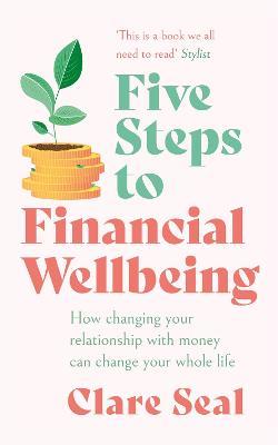 Five Steps to Financial Wellbeing: How changing your relationship with money can change your whole life - Clare Seal - cover