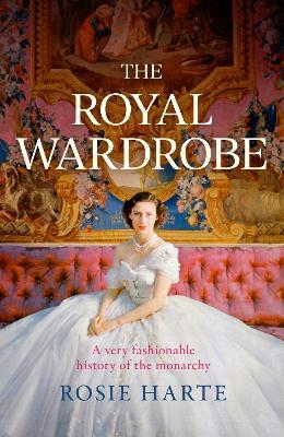 The Royal Wardrobe: peek into the wardrobes of history's most fashionable royals - Rosie Harte - cover