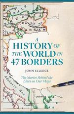 A History of the World in 47 Borders: The Stories Behind the Lines on Our Maps