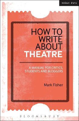 How to Write About Theatre: A Manual for Critics, Students and Bloggers - Mark Fisher - cover