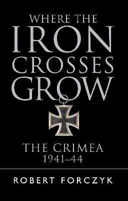 Where the Iron Crosses Grow: The Crimea 1941-44 - Robert Forczyk - cover