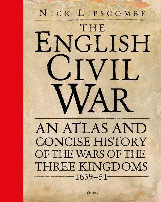The English Civil War: An Atlas and Concise History of the Wars of the Three Kingdoms 1639–51 - Nick Lipscombe - cover