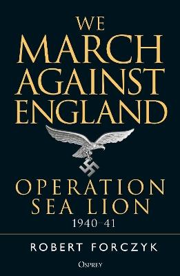 We March Against England: Operation Sea Lion, 1940-41 - Robert Forczyk - cover