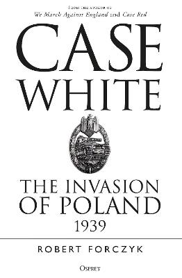 Case White: The Invasion of Poland 1939 - Robert Forczyk - cover