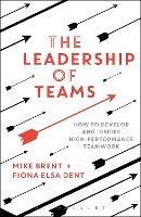 The Leadership of Teams: How to Develop and Inspire High-performance Teamwork - Mike Brent,Fiona Elsa Dent - cover