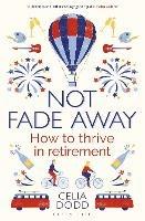 Not Fade Away: How to Thrive in Retirement - Celia Dodd - cover