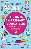The Arts in Primary Education: Breathing life, colour and culture into the curriculum - Ghislaine Kenyon - cover