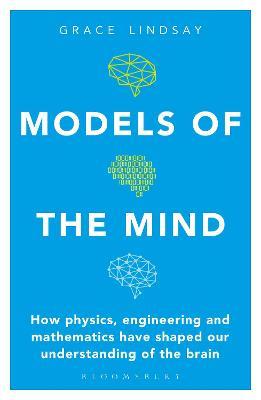 Models of the Mind: How Physics, Engineering and Mathematics Have Shaped Our Understanding of the Brain - Grace Lindsay - cover