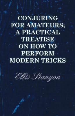 Conjuring for Amateurs; A Practical Treatise on How to Perform Modern Tricks - Ellis Stanyon - cover