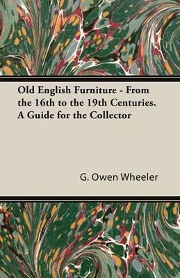 Old English Furniture - From the 16th to the 19th Centuries. a Guide for the Collector - G Owen Wheeler - cover