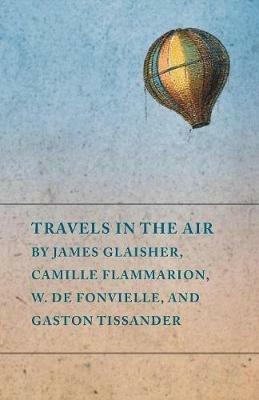 Travels in the Air by James Glaisher, Camille Flammarion, W. de Fonvielle, and Gaston Tissander - Various - cover