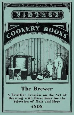 The Brewer - A Familiar Treatise on the Art of Brewing with Directions for the Selection of Malt and Hops - Anon - cover
