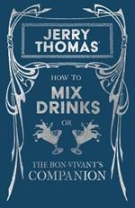How to Mix Drinks or The Bon-Vivant's Companion - Containing Clear and Reliable Directions for Mixing all the Beverages used in the United States: Together with the most Popular British, French, German, Italian, Russian and Spanish Recipes, Embracing Punches, Juleps, Cobblers in Endless Variety - To Which is Added a Manual for the Manufacture of Cordials, Liquors, Fancy Syrups