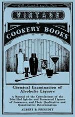 Chemical Examination of Alcoholic Liquors - A Manual of the Constituents of the Distilled Spirits and Fermented Liquors of Commerce, and Their Qualitative and Quantitative Determination