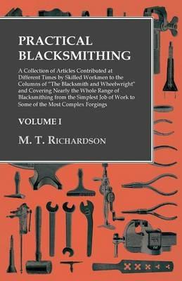 Practical Blacksmithing - A Collection of Articles Contributed at Different Times by Skilled Workmen to the Columns of The Blacksmith and Wheelwright: Covering Nearly the Whole Range of Blacksmithing from the Simplest Job of Work to Some of the Most Complex Forgings - Volume I - M T Richardson - cover