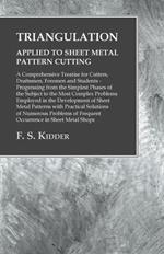 Triangulation - Applied to Sheet Metal Pattern Cutting - A Comprehensive Treatise for Cutters, Draftsmen, Foremen and Students: Progressing from the Simplest Phases of the Subject to the Most Complex Problems Employed in the Development of Sheet Metal Patterns with Practical Solutions of Numerous Problems of Frequent Occurrence in Sheet Metal Shops