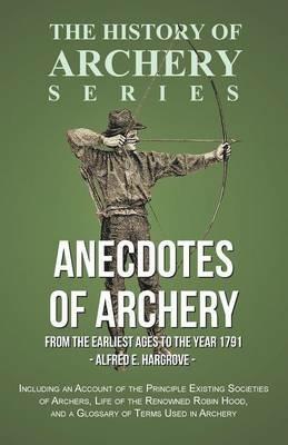 Anecdotes of Archery - From the Earliest Ages to the Year 1791 - Including an Account of the Principle Existing Societies of Archers, Life of the Renowned Robin Hood, and a Glossary of Terms Used in Archery (History of Archery Series) - Alfred E Hargrove,Horace A Ford - cover