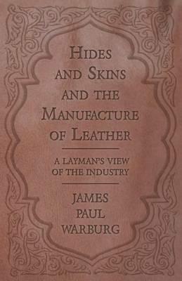 Hides and Skins and the Manufacture of Leather - A Layman's View of the Industry - James Paul Warburg - cover