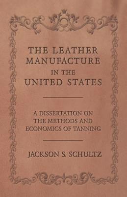 The Leather Manufacture in the United States - A Dissertation on the Methods and Economics of Tanning - Jackson S Schultz - cover