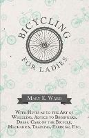 Bicycling for Ladies - With Hints as to the Art of Wheeling, Advice to Beginners, Dress, Care of the Bicycle, Mechanics, Training, Exercise, Etc.