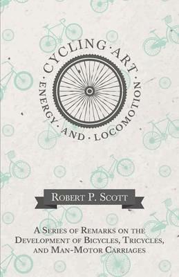 Cycling Art, Energy and Locomotion - A Series of Remarks on the Development of Bicycles, Tricycles, and Man-Motor Carriages - Robert P Scott - cover