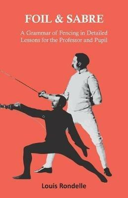 Foil and Sabre - A Grammar of Fencing in Detailed Lessons for the Professor and Pupil - Louis Rondelle - cover