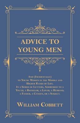 Advice to Young Men - And (Incidentally) to Young Women in the Middle and Higher Ranks of Life: In a Series of Letters, Addressed to a Youth, a Bachelor, a Lover, a Husband, a Father, a Citizen, or a Subject. - William Cobbett - cover