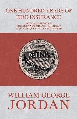 One Hundred Years of Fire Insurance - Being a History of the Aetna Insurance Company Hartford, Connecticut 1819-1919 - Henry R Gall,William George Jordan - cover