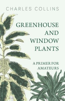 Greenhouse and Window Plants - A Primer for Amateurs - Charles Collins - cover