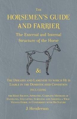 The Horsemen's Guide and Farrier - The External and Internal Structure of the Horse, and The Diseases and Lameness to which He is Liable in the Domesticated Condition, Including the Most Recent, Approved, Complete Methods of Handling, Educating, Subduing and S - J Henderson - cover