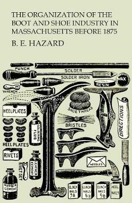 The Organization of the Boot and Shoe Industry in Massachusetts Before 1875 - B E Hazard - cover