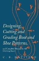 Designing, Cutting and Grading Boot and Shoe Patterns, and Complete Manual for the Stitching Room - C B Hatfield - cover