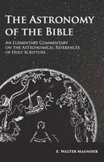 The Astronomy of the Bible - An Elementary Commentary on the Astronomical References of Holy Scripture