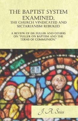 The Baptist System Examined, The Church Vindicated and Sectarianism Rebuked - A Review of Fuller on Baptism and the Terms of Communion. - Fidelis Scrutator - cover