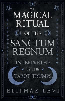 The Magical Ritual of the Sanctum Regnum - Interpreted by the Tarot Trumps - Eliphaz Levi - cover