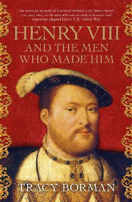 Henry VIII and the men who made him: The secret history behind the Tudor throne - Tracy Borman - cover