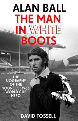 Alan Ball: The Man in White Boots: The biography of the youngest 1966 World Cup Hero - David Tossell - cover