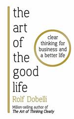 The Art of the Good Life: Clear Thinking for Business and a Better Life