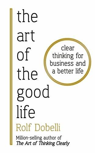 The Art of the Good Life: Clear Thinking for Business and a Better Life - Rolf Dobelli - cover