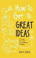 How to Get to Great Ideas: A system for smart, extraordinary thinking - Dave Birss - cover