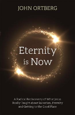 Eternity is Now: A Radical Rediscovery of What Jesus Really Taught about Salvation, Eternity and Getting to the Good Place - John Ortberg - cover