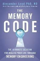 The Memory Code: The 10-minute solution for healing your life through memory engineering - Alex Loyd - cover