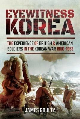 Eyewitness Korea: The Experience of British and American Soldiers in the Korean War 1950-1953 - James Goulty - cover