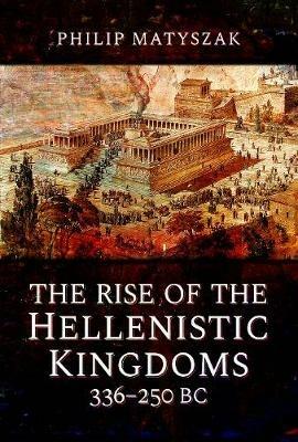 The Rise of the Hellenistic Kingdoms 336-250 BC - Philip Matyszak - cover