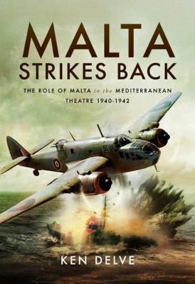 Malta Strikes Back: The Role of Malta in the Mediterranean Theatre 1940-1942 - Ken Delve - cover